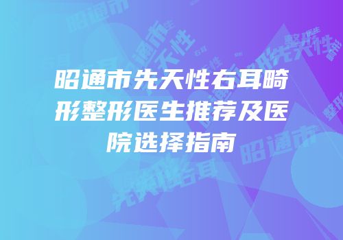 昭通市先天性右耳畸形整形医生推荐及医院选择指南