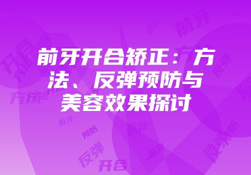 前牙开合矫正：方法、反弹预防与美容效果探讨