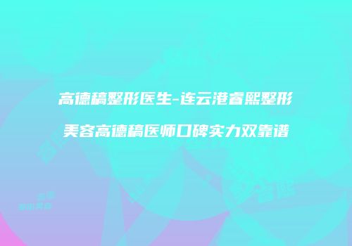 高德稿整形医生-连云港睿熙整形美容高德稿医师口碑实力双靠谱