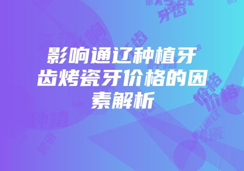 影响通辽种植牙齿烤瓷牙价格的因素解析