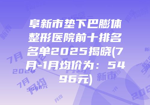 阜新市垫下巴膨体整形医院前十排名名单2025揭晓(7月-1月均价为：5496元)