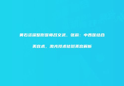 黄石资深整形医师吕文武、张莉：中西医结合美容术，激光技术祛斑美容解析