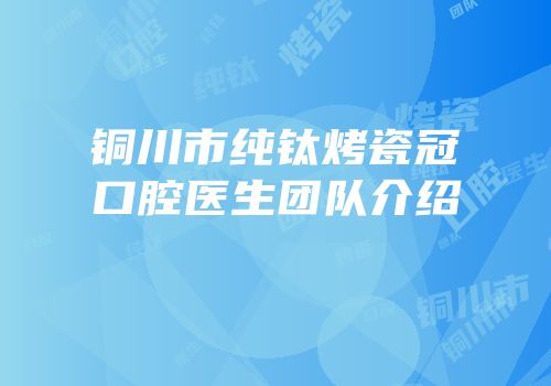 铜川市纯钛烤瓷冠口腔医生团队介绍