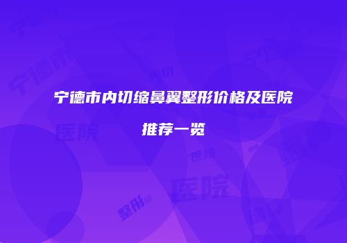 宁德市内切缩鼻翼整形价格及医院推荐一览