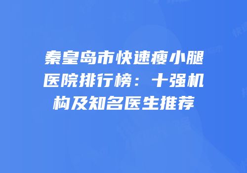 秦皇岛市快速瘦小腿医院排行榜：十强机构及知名医生推荐