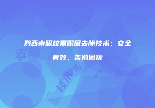 黔西南眼纹黑眼圈去除技术：安全有效，告别困扰