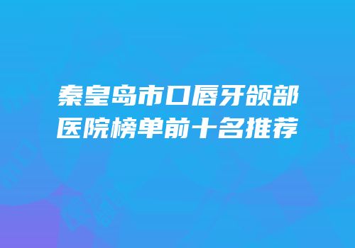 秦皇岛市口唇牙颌部医院榜单前十名推荐