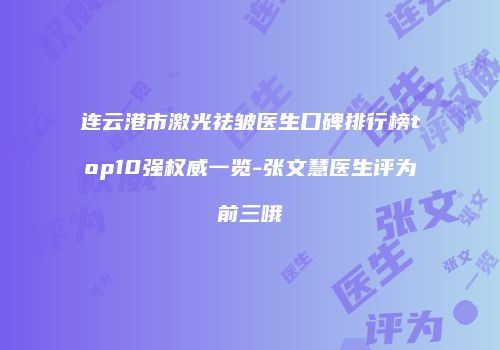 连云港市激光祛皱医生口碑排行榜top10强权威一览-张文慧医生评为前三哦