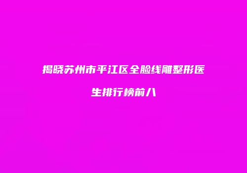 揭晓苏州市平江区全脸线雕整形医生排行榜前八