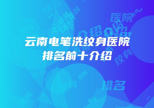 云南电笔洗纹身医院排名前十介绍