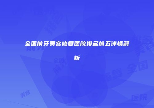 全国前牙美容修复医院排名前五详情解析