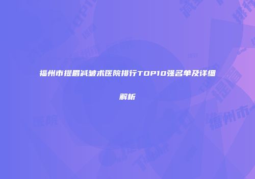 福州市提眉减皱术医院排行TOP10强名单及详细解析