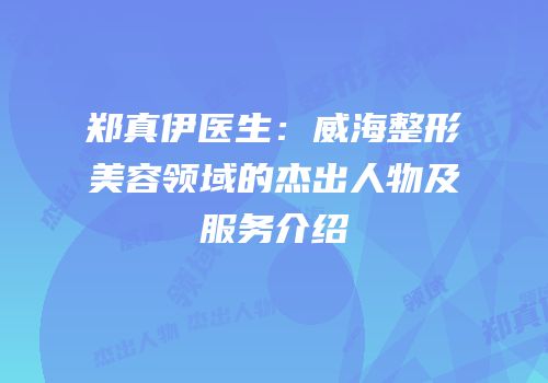 郑真伊医生：威海整形美容领域的杰出人物及服务介绍