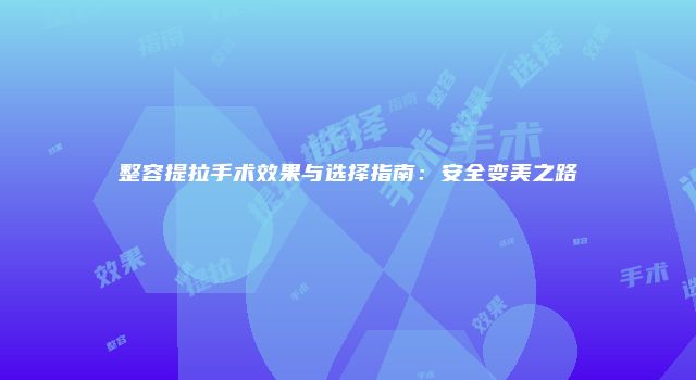 整容提拉手术效果与选择指南：安全变美之路