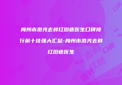 梅州市激光去鲜红斑痣医生口碑排行前十佳强大汇总-梅州市激光去鲜红斑痣医生