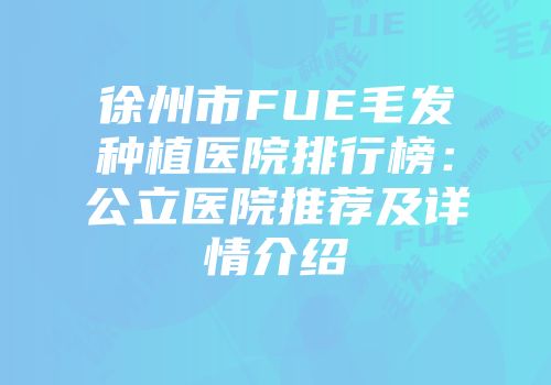 徐州市FUE毛发种植医院排行榜：公立医院推荐及详情介绍