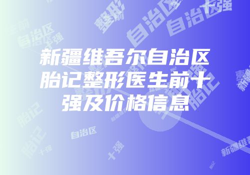 新疆维吾尔自治区胎记整形医生前十强及价格信息