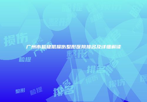 广州市睑提肌损伤整形医院排名及详细解读
