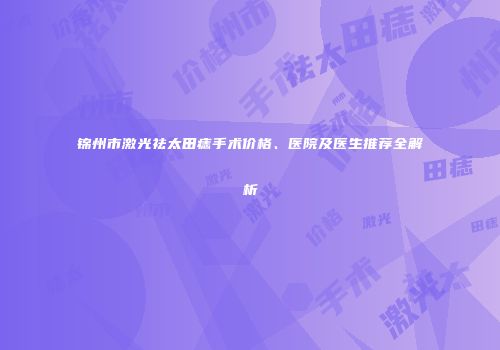 锦州市激光祛太田痣手术价格、医院及医生推荐全解析