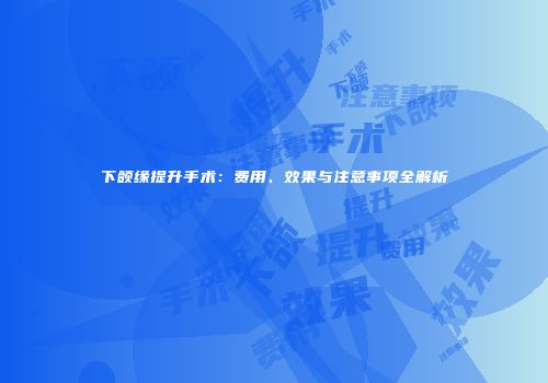 下颌缘提升手术：费用、效果与注意事项全解析