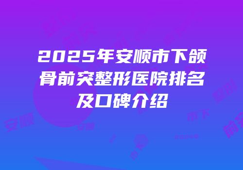 2025年安顺市下颌骨前突整形医院排名及口碑介绍