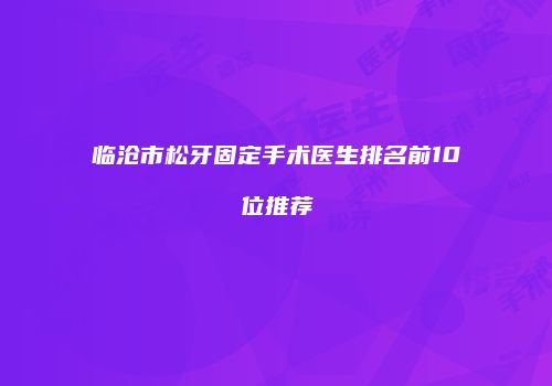临沧市松牙固定手术医生排名前10位推荐