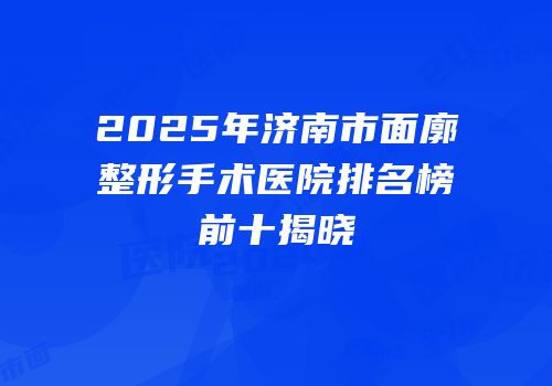 2025年济南市面廓整形手术医院排名榜前十揭晓