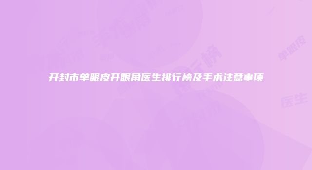 开封市单眼皮开眼角医生排行榜及手术注意事项