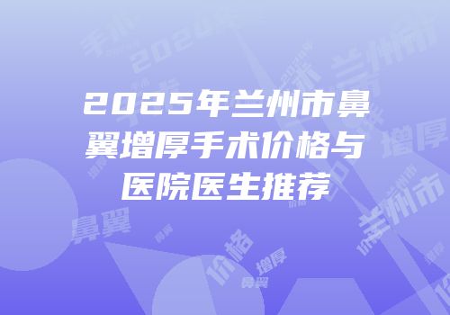 2025年兰州市鼻翼增厚手术价格与医院医生推荐