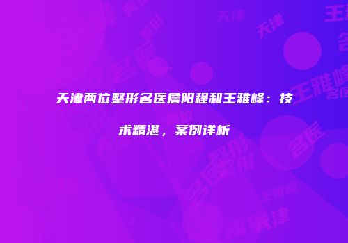 天津两位整形名医詹阳程和王雅峰：技术精湛，案例详析