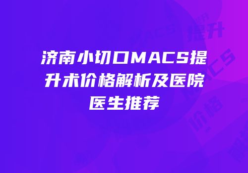 济南小切口MACS提升术价格解析及医院医生推荐