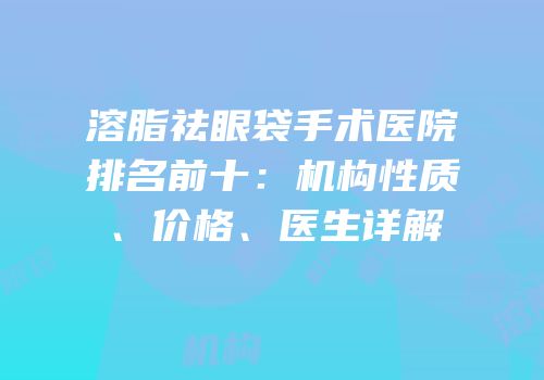 溶脂祛眼袋手术医院排名前十：机构性质、价格、医生详解