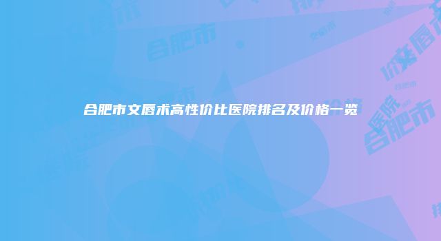 合肥市文唇术高性价比医院排名及价格一览