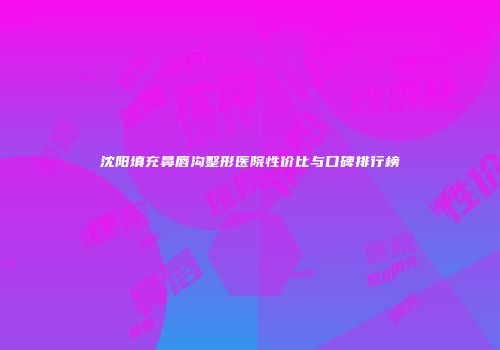 沈阳填充鼻唇沟整形医院性价比与口碑排行榜
