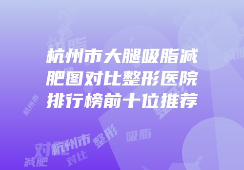 杭州市大腿吸脂减肥图对比整形医院排行榜前十位推荐