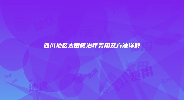 四川地区太田痣治疗费用及方法详解