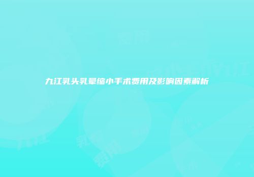九江乳头乳晕缩小手术费用及影响因素解析