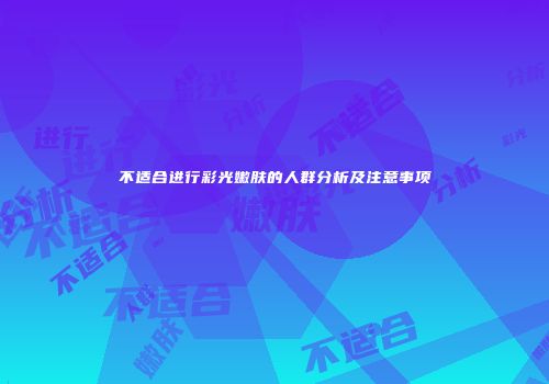 不适合进行彩光嫩肤的人群分析及注意事项