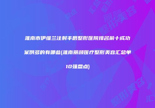 淮南市伊维兰注射丰唇整形医院排名前十成功案例多的有哪些(淮南丽颜医疗整形美容汇总单10强盘点)