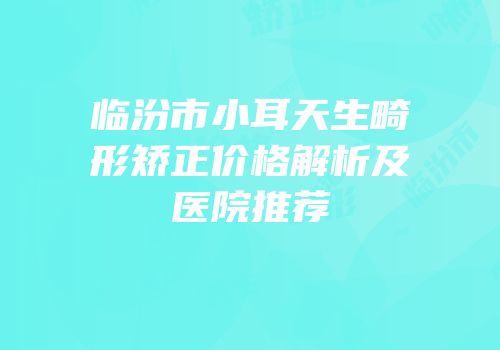 临汾市小耳天生畸形矫正价格解析及医院推荐