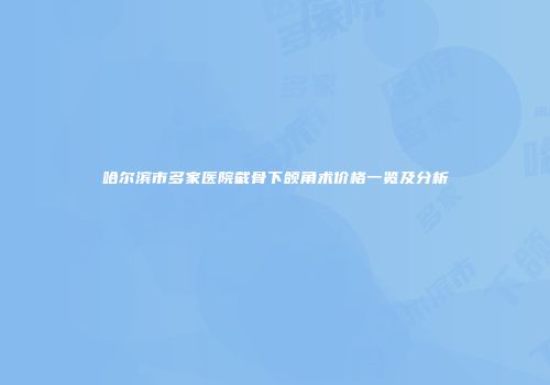 哈尔滨市多家医院截骨下颌角术价格一览及分析