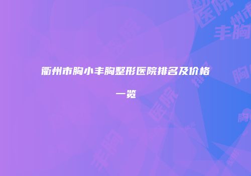 衢州市胸小丰胸整形医院排名及价格一览