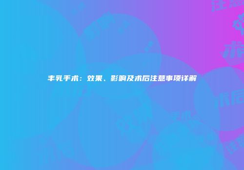 丰乳手术：效果、影响及术后注意事项详解
