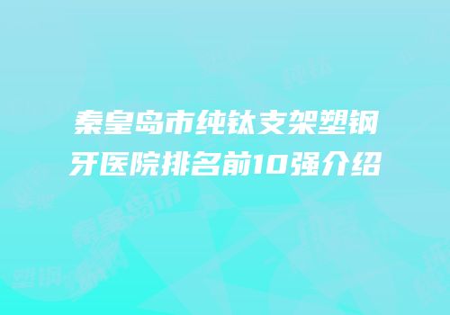 秦皇岛市纯钛支架塑钢牙医院排名前10强介绍