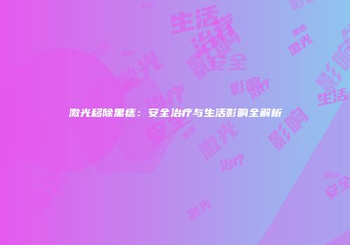 激光移除黑痣：安全治疗与生活影响全解析