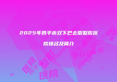 2025年四平市双下巴去脂整形医院排名及简介