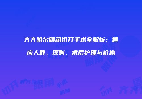 齐齐哈尔眼角切开手术全解析：适应人群、原则、术后护理与价格