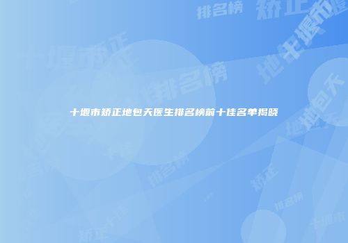 十堰市矫正地包天医生排名榜前十佳名单揭晓
