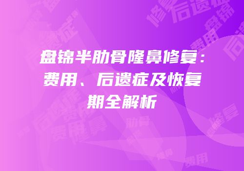 盘锦半肋骨隆鼻修复：费用、后遗症及恢复期全解析