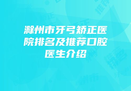 滁州市牙弓矫正医院排名及推荐口腔医生介绍